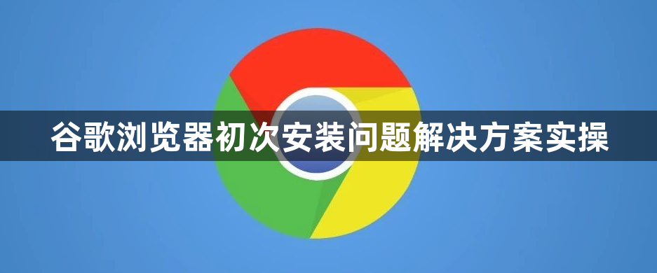谷歌浏览器初次安装问题解决方案实操1