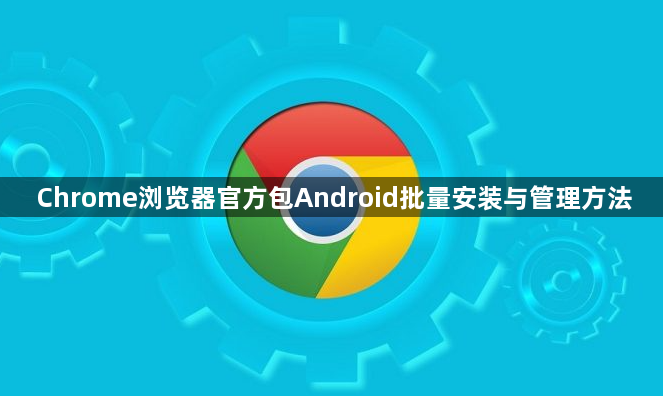 Chrome浏览器官方包Android批量安装与管理方法1