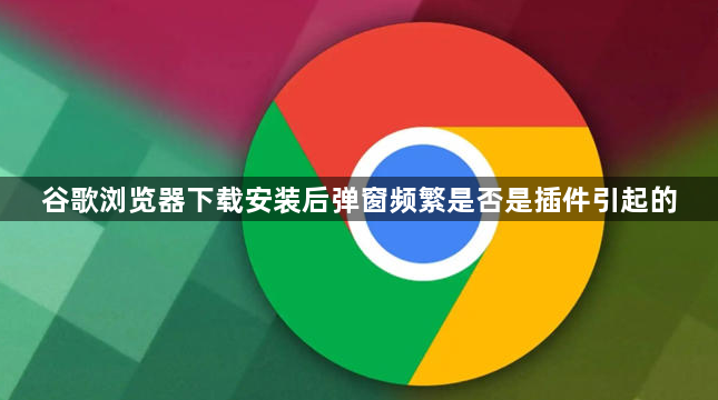 谷歌浏览器下载安装后弹窗频繁是否是插件引起的1