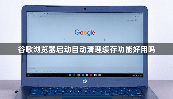 谷歌浏览器启动自动清理缓存功能好用吗1