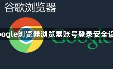 google浏览器浏览器账号登录安全设置1
