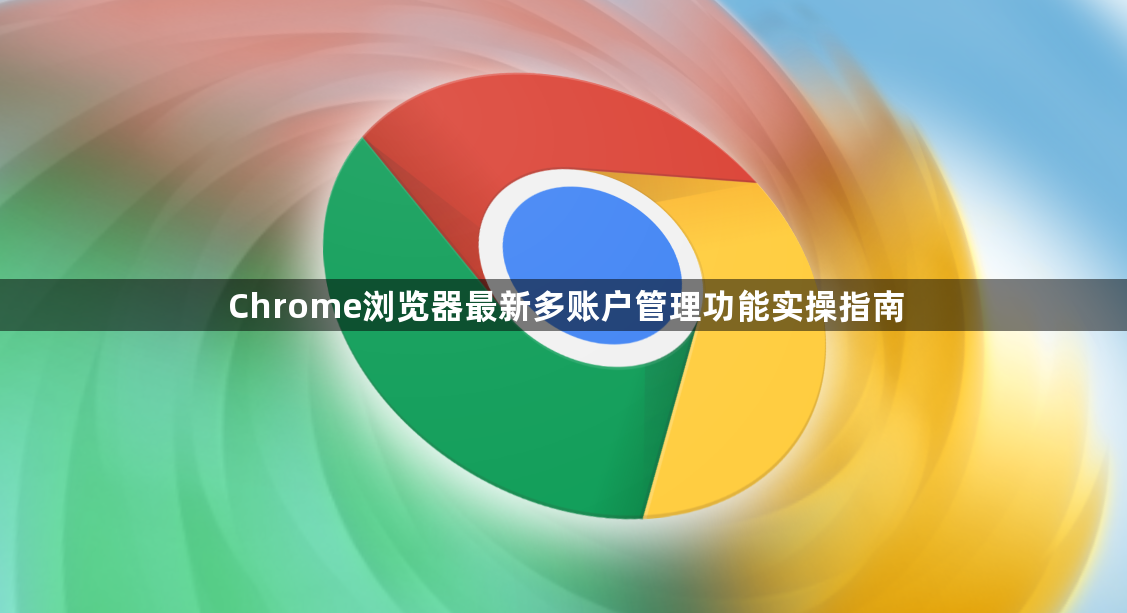 Chrome浏览器最新多账户管理功能实操指南1