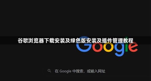 谷歌浏览器下载安装及绿色版安装及插件管理教程1