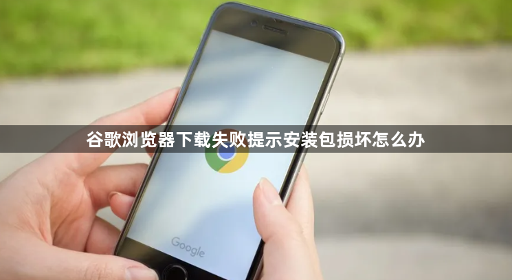 谷歌浏览器下载失败提示安装包损坏怎么办1