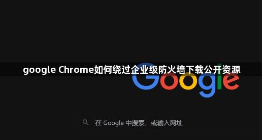 google Chrome如何绕过企业级防火墙下载公开资源1