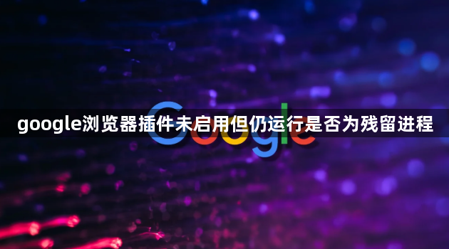 google浏览器插件未启用但仍运行是否为残留进程1