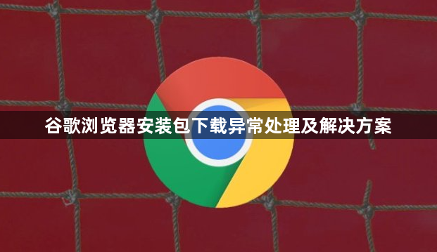 谷歌浏览器安装包下载异常处理及解决方案1