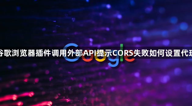 谷歌浏览器插件调用外部API提示CORS失败如何设置代理1