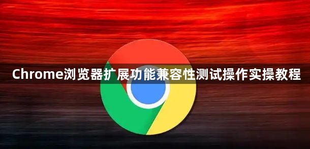 Chrome浏览器扩展功能兼容性测试操作实操教程1
