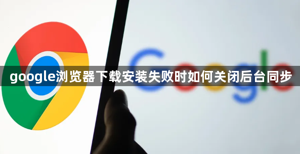 google浏览器下载安装失败时如何关闭后台同步1