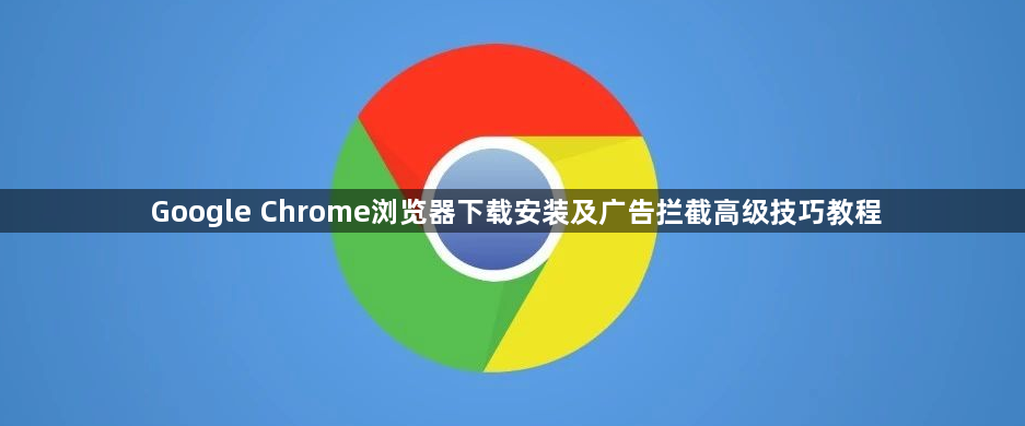 Google Chrome浏览器下载安装及广告拦截高级技巧教程1