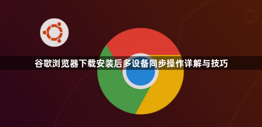 谷歌浏览器下载安装后多设备同步操作详解与技巧1