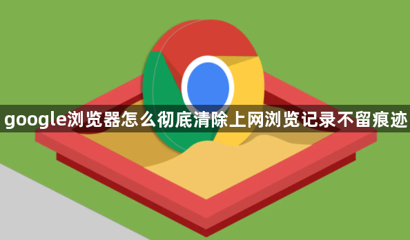 google浏览器怎么彻底清除上网浏览记录不留痕迹1