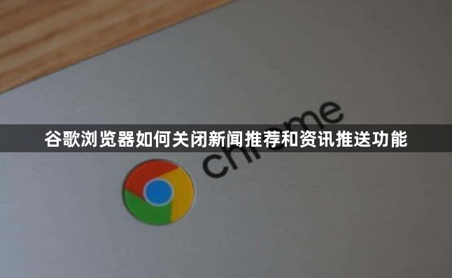 谷歌浏览器如何关闭新闻推荐和资讯推送功能1