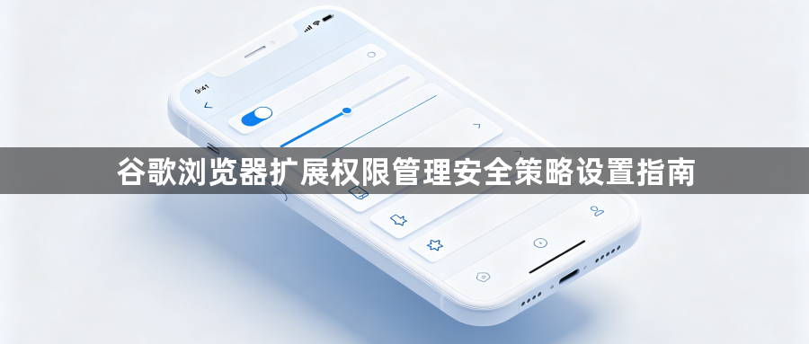 谷歌浏览器扩展权限管理安全策略设置指南1