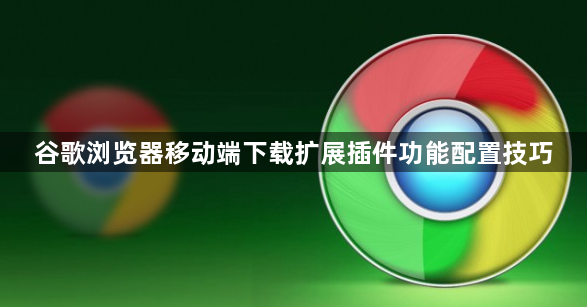 谷歌浏览器移动端下载扩展插件功能配置技巧1