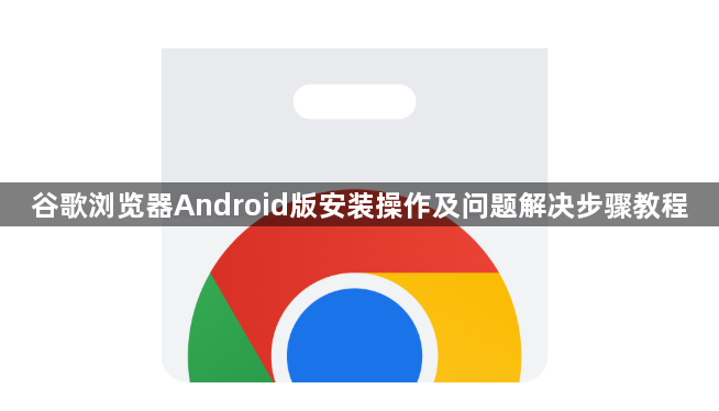 谷歌浏览器Android版安装操作及问题解决步骤教程1