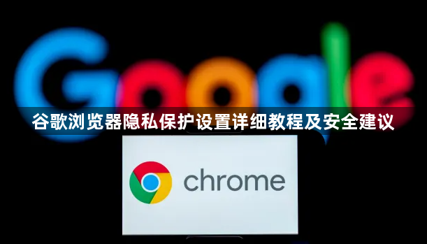 谷歌浏览器隐私保护设置详细教程及安全建议1