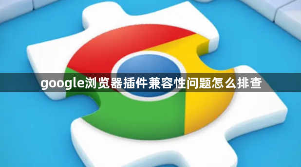 google浏览器插件兼容性问题怎么排查1