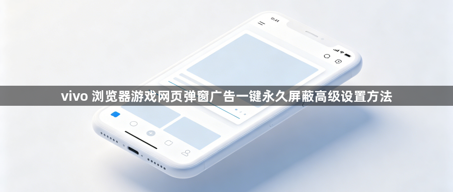 vivo 浏览器游戏网页弹窗广告一键永久屏蔽高级设置方法1