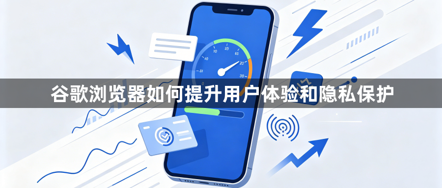 谷歌浏览器如何提升用户体验和隐私保护1