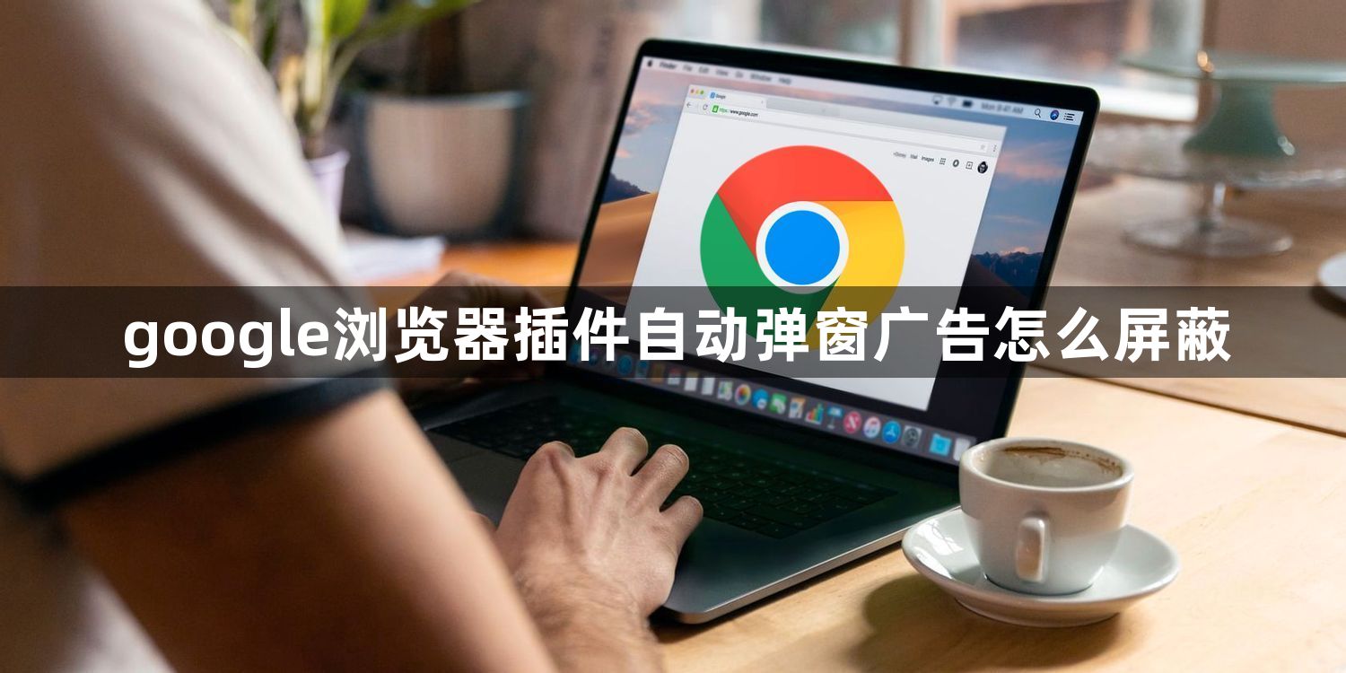 google浏览器插件自动弹窗广告怎么屏蔽1