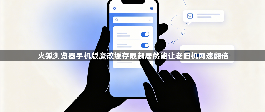 火狐浏览器手机版魔改缓存限制居然能让老旧机网速翻倍1