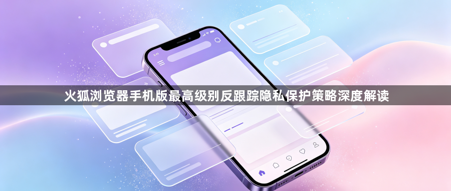 火狐浏览器手机版最高级别反跟踪隐私保护策略深度解读1