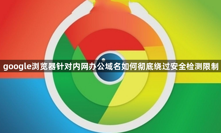 google浏览器针对内网办公域名如何彻底绕过安全检测限制1