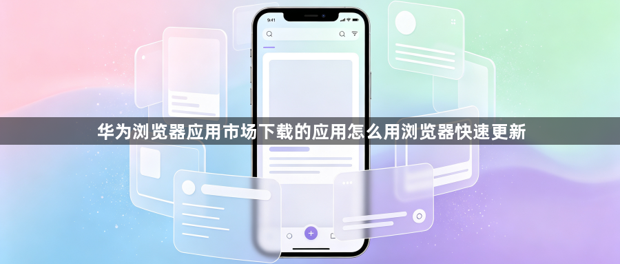 华为浏览器应用市场下载的应用怎么用浏览器快速更新1