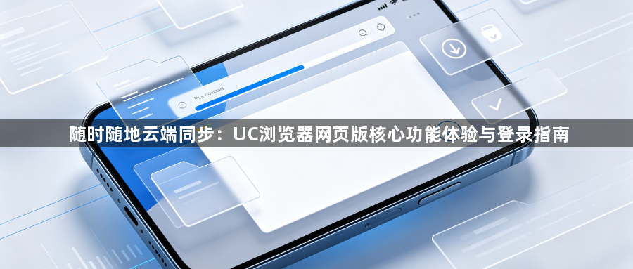 随时随地云端同步：UC浏览器网页版核心功能体验与登录指南1