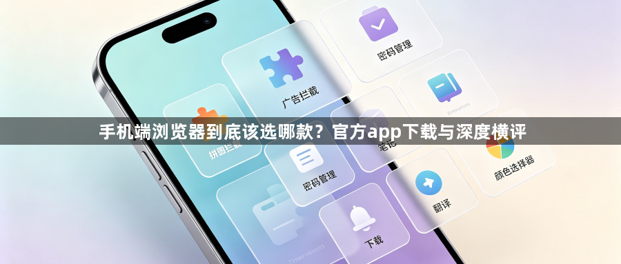 手机端浏览器到底该选哪款？官方app下载与深度横评1