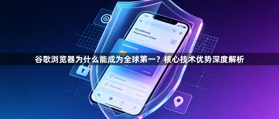 谷歌浏览器为什么能成为全球第一？核心技术优势深度解析1