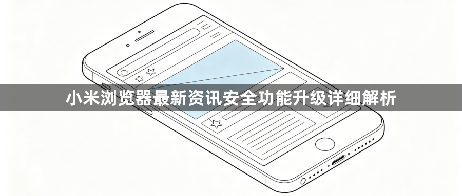 小米浏览器最新资讯安全功能升级详细解析1
