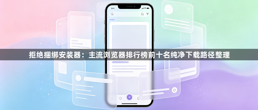 拒绝捆绑安装器：主流浏览器排行榜前十名纯净下载路径整理1