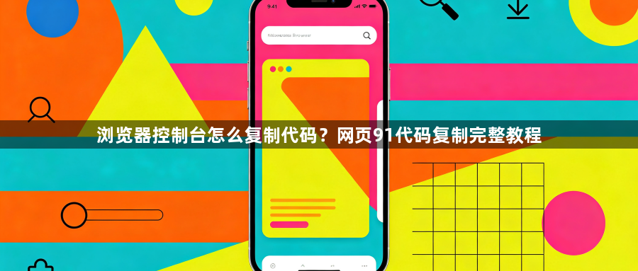 浏览器控制台怎么复制代码？网页91代码复制完整教程1