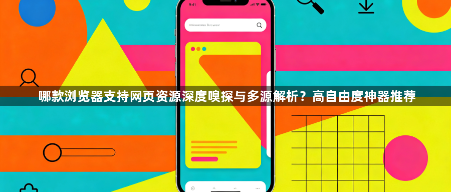 哪款浏览器支持网页资源深度嗅探与多源解析？高自由度神器推荐1