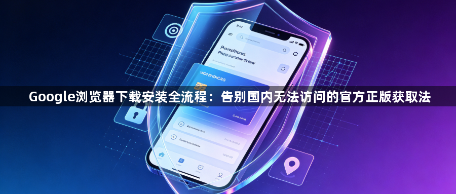 Google浏览器下载安装全流程：告别国内无法访问的官方正版获取法1