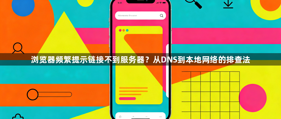 浏览器频繁提示链接不到服务器?从DNS到本地网络的排查法1