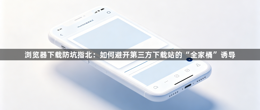浏览器下载防坑指北：如何避开第三方下载站的“全家桶”诱导1
